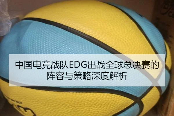 中国电竞战队EDG出战全球总决赛的阵容与策略深度解析